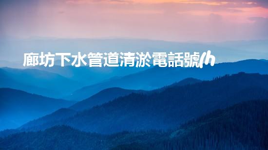 廊坊下水管道清淤電話號(hào)：解放你的下水道，讓污水暢通無(wú)阻！